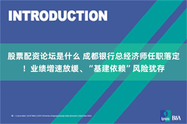 股票配资论坛是什么 成都银行总经济师任职落定！业绩增速放缓、“基建依赖”风险犹存