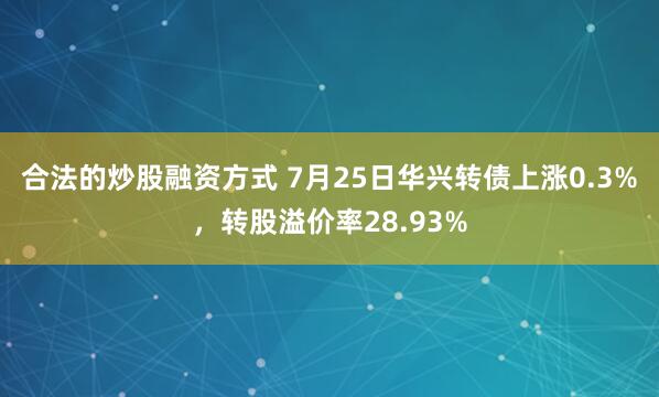 合法的炒股融资方式 7月25日华兴转债上涨0.3%，转股溢价率28.93%