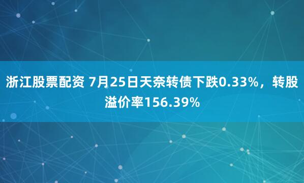 浙江股票配资 7月25日天奈转债下跌0.33%，转股溢价率156.39%