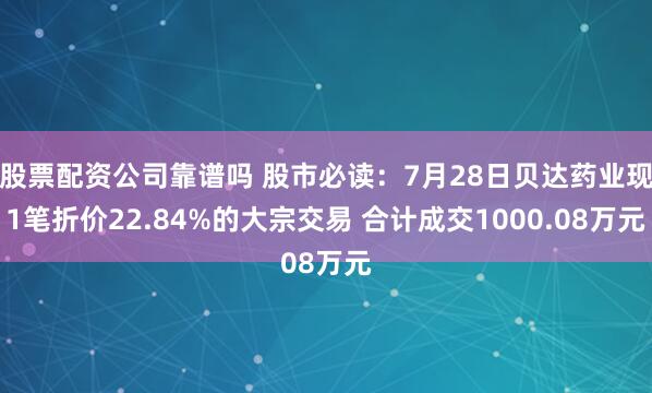 股票配资公司靠谱吗 股市必读：7月28日贝达药业现1笔折价22.84%的大宗交易 合计成交1000.08万元