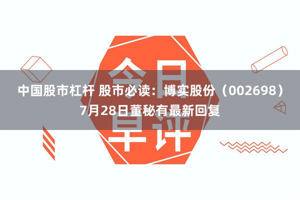 中国股市杠杆 股市必读：博实股份（002698）7月28日董秘有最新回复