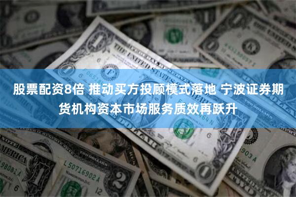 股票配资8倍 推动买方投顾模式落地 宁波证券期货机构资本市场服务质效再跃升