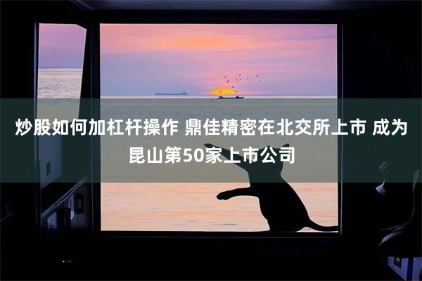 炒股如何加杠杆操作 鼎佳精密在北交所上市 成为昆山第50家上市公司