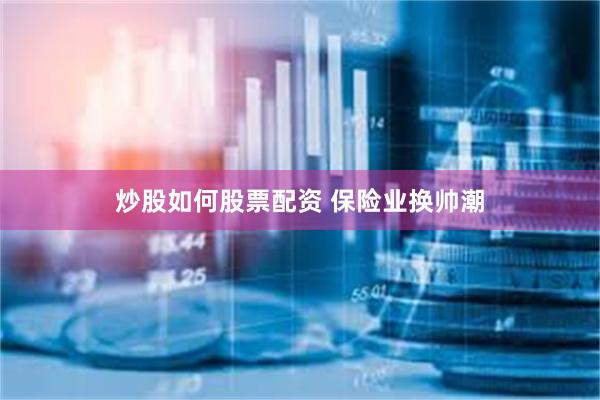 炒股如何股票配资 保险业换帅潮