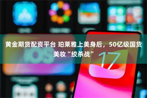 黄金期货配资平台 珀莱雅上美身后，50亿级国货美妆“绞杀战”