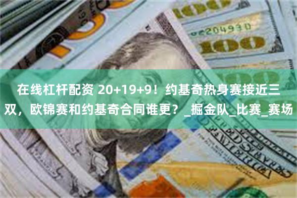 在线杠杆配资 20+19+9！约基奇热身赛接近三双，欧锦赛和约基奇合同谁更？_掘金队_比赛_赛场