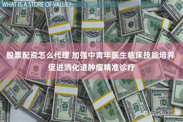 股票配资怎么代理 加强中青年医生临床技能培养 促进消化道肿瘤精准诊疗