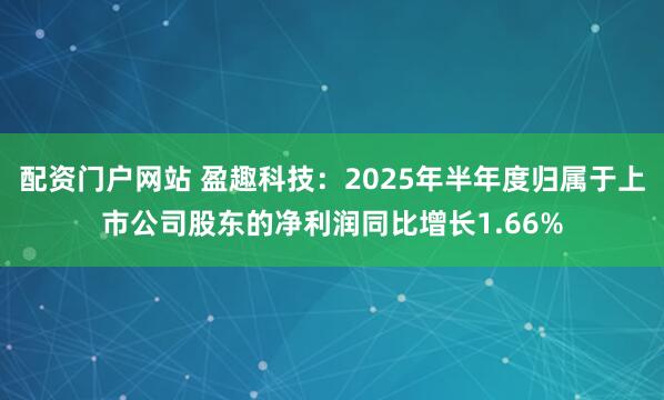 配资门户网站 盈趣科技：2025年半年度归属于上市公司股东的净利润同比增长1.66%