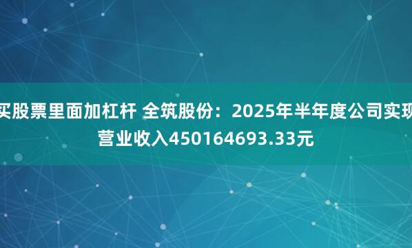 买股票里面加杠杆 全筑股份：2025年半年度公司实现营业收入450164693.33元
