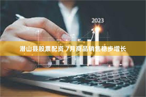 潜山县股票配资 7月商品销售稳步增长