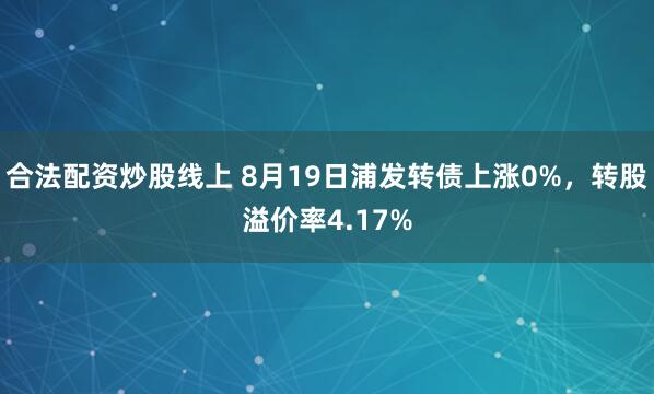 合法配资炒股线上 8月19日浦发转债上涨0%，转股溢价率4.17%