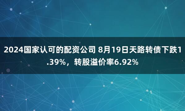 2024国家认可的配资公司 8月19日天路转债下跌1.39%，转股溢价率6.92%