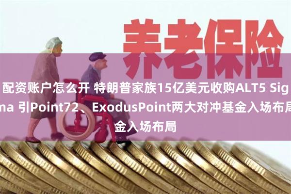 配资账户怎么开 特朗普家族15亿美元收购ALT5 Sigma 引Point72、ExodusPoint两大对冲基金入场布局