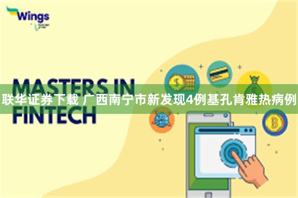 联华证券下载 广西南宁市新发现4例基孔肯雅热病例