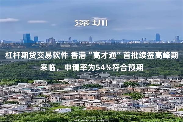 杠杆期货交易软件 香港“高才通”首批续签高峰期来临，申请率为54%符合预期