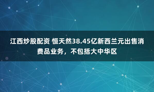 江西炒股配资 恒天然38.45亿新西兰元出售消费品业务，不包括大中华区