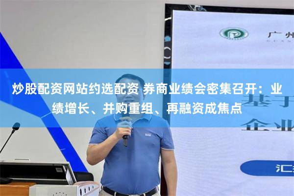 炒股配资网站约选配资 券商业绩会密集召开：业绩增长、并购重组、再融资成焦点