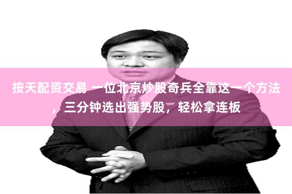 按天配资交易 一位北京炒股奇兵全靠这一个方法，三分钟选出强势股，轻松拿连板
