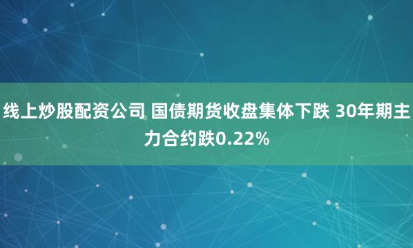 线上炒股配资公司 国债期货收盘集体下跌 30年期主力合约跌0.22%