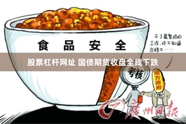 股票杠杆网址 国债期货收盘全线下跌